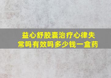 益心舒胶囊治疗心律失常吗有效吗多少钱一盒药