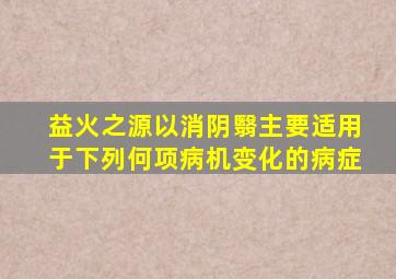 益火之源以消阴翳主要适用于下列何项病机变化的病症