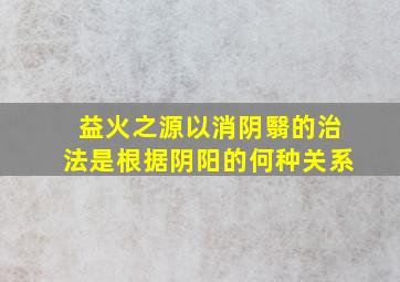 益火之源以消阴翳的治法是根据阴阳的何种关系