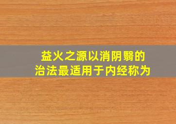 益火之源以消阴翳的治法最适用于内经称为