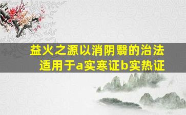 益火之源以消阴翳的治法适用于a实寒证b实热证