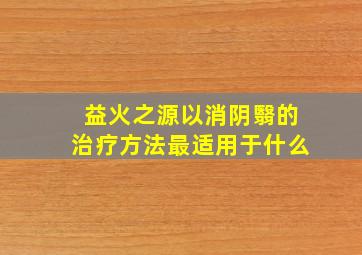 益火之源以消阴翳的治疗方法最适用于什么