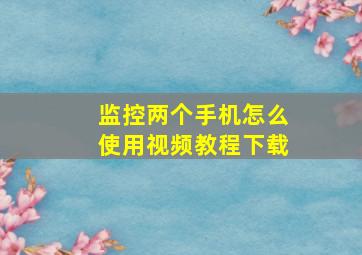 监控两个手机怎么使用视频教程下载