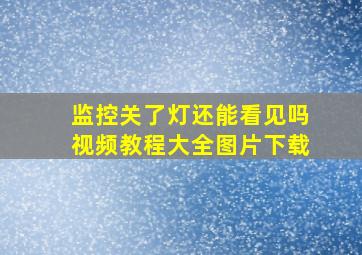 监控关了灯还能看见吗视频教程大全图片下载