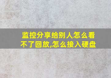 监控分享给别人怎么看不了回放,怎么接入硬盘