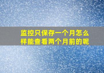 监控只保存一个月怎么样能查看两个月前的呢