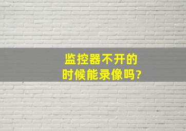 监控器不开的时候能录像吗?