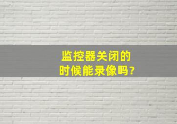 监控器关闭的时候能录像吗?