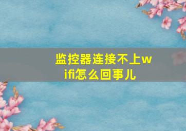 监控器连接不上wifi怎么回事儿