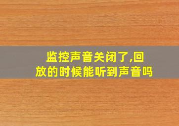 监控声音关闭了,回放的时候能听到声音吗