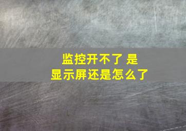 监控开不了 是显示屏还是怎么了