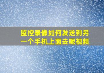 监控录像如何发送到另一个手机上面去呢视频