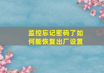 监控忘记密码了如何能恢复出厂设置