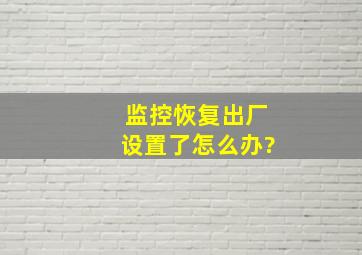 监控恢复出厂设置了怎么办?