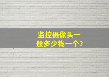 监控摄像头一般多少钱一个?