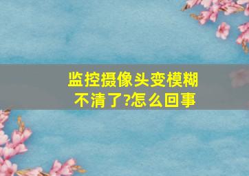 监控摄像头变模糊不清了?怎么回事