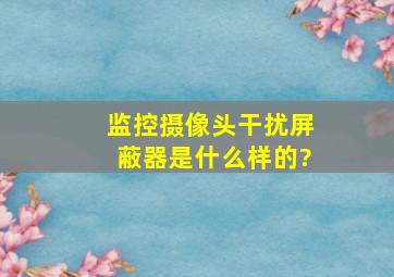 监控摄像头干扰屏蔽器是什么样的?