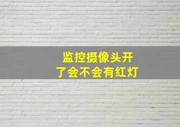 监控摄像头开了会不会有红灯