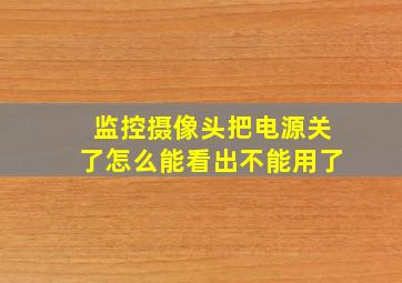 监控摄像头把电源关了怎么能看出不能用了