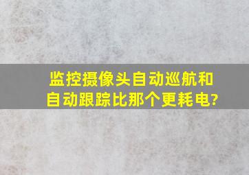 监控摄像头自动巡航和自动跟踪比那个更耗电?