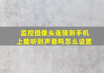 监控摄像头连接到手机上能听到声音吗怎么设置