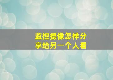 监控摄像怎样分享给另一个人看