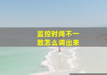 监控时间不一致怎么调出来