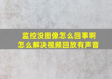 监控没图像怎么回事啊怎么解决视频回放有声音