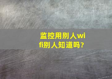 监控用别人wifi别人知道吗?