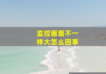 监控画面不一样大怎么回事