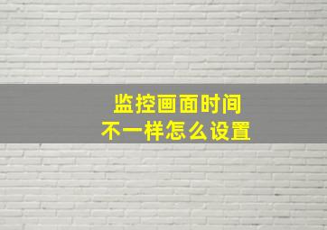 监控画面时间不一样怎么设置