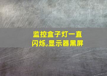 监控盒子灯一直闪烁,显示器黑屏