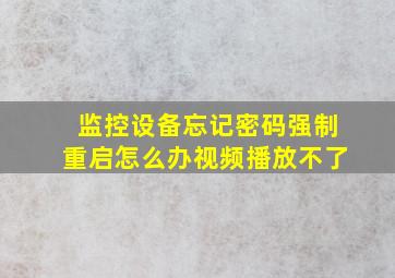 监控设备忘记密码强制重启怎么办视频播放不了