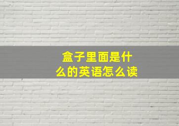 盒子里面是什么的英语怎么读