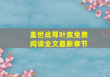 盖世战尊叶宸免费阅读全文最新章节