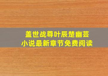 盖世战尊叶辰楚幽芸小说最新章节免费阅读