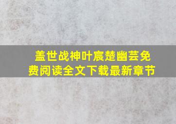 盖世战神叶宸楚幽芸免费阅读全文下载最新章节