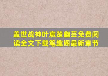 盖世战神叶宸楚幽芸免费阅读全文下载笔趣阁最新章节