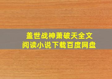 盖世战神萧破天全文阅读小说下载百度网盘