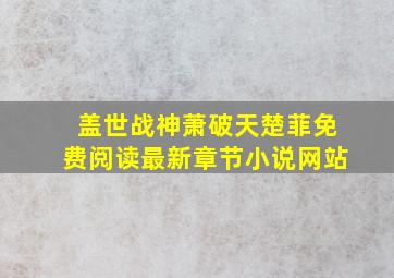 盖世战神萧破天楚菲免费阅读最新章节小说网站