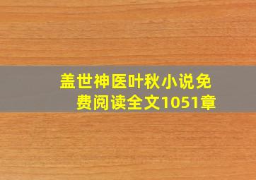 盖世神医叶秋小说免费阅读全文1051章