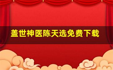 盖世神医陈天选免费下载