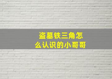 盗墓铁三角怎么认识的小哥哥