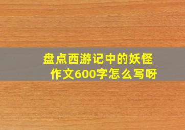 盘点西游记中的妖怪作文600字怎么写呀