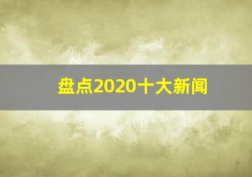 盘点2020十大新闻