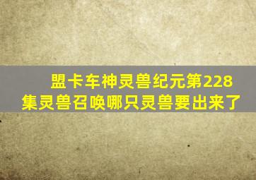 盟卡车神灵兽纪元第228集灵兽召唤哪只灵兽要出来了