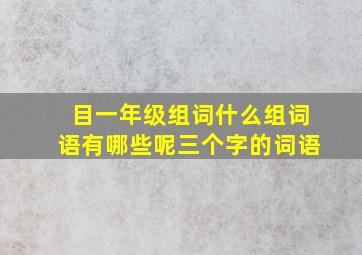 目一年级组词什么组词语有哪些呢三个字的词语