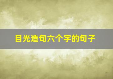 目光造句六个字的句子