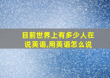 目前世界上有多少人在说英语,用英语怎么说