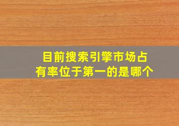 目前搜索引擎市场占有率位于第一的是哪个